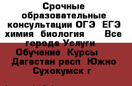 Срочные образовательные консультации ОГЭ, ЕГЭ химия, биология!!! - Все города Услуги » Обучение. Курсы   . Дагестан респ.,Южно-Сухокумск г.